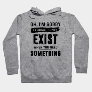 Oh Im Sorry I Forgot I Only Exist When You Need Something Awesome Hoodie